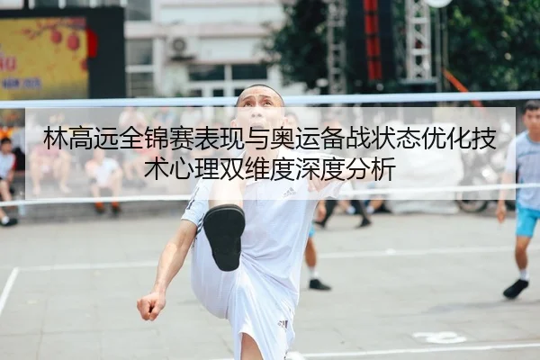 林高远全锦赛表现与奥运备战状态优化技术心理双维度深度分析
